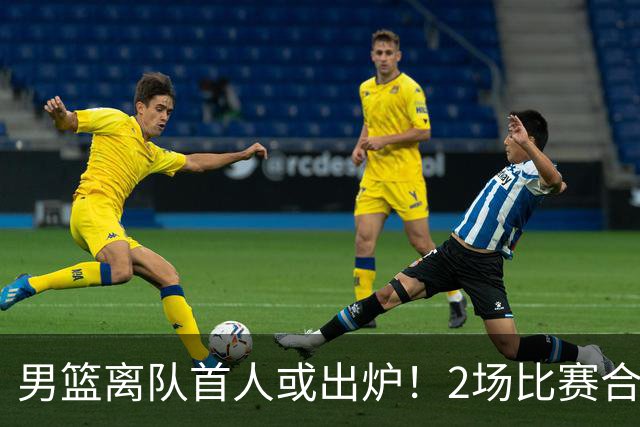 男篮离队首人或出炉！2场比赛合计14分1板，他比周琦王哲林差远了
